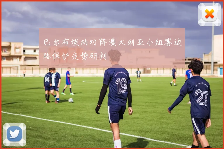 巴尔布埃纳对阵澳大利亚小组赛边路保护走势研判