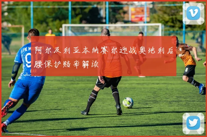 阿尔及利亚本纳赛尔迎战奥地利后腰保护赔率解读