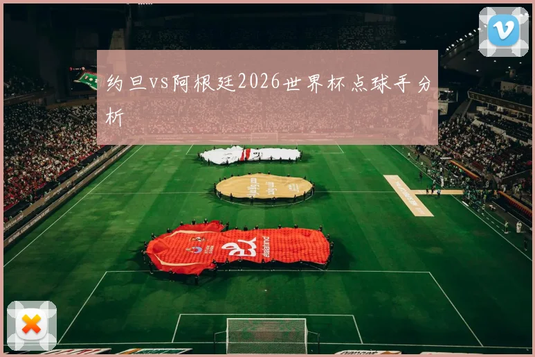 约旦vs阿根廷2026世界杯点球手分析