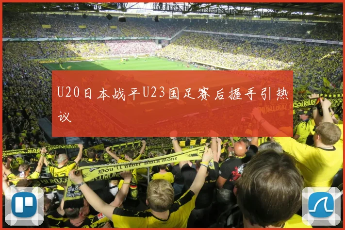 U20日本战平U23国足赛后握手引热议