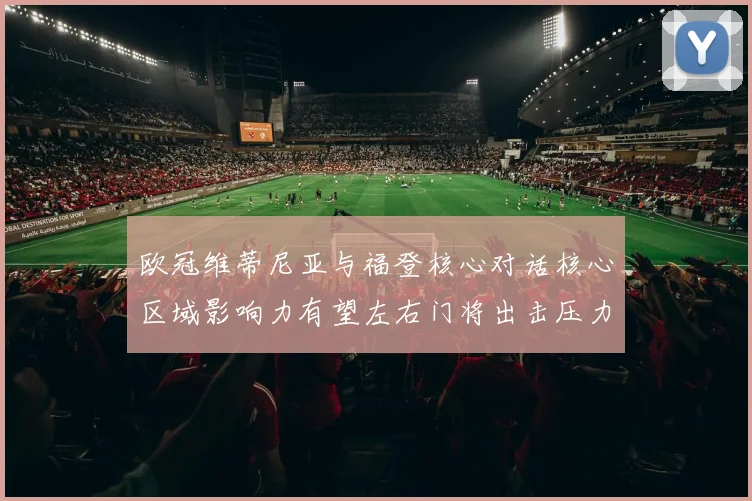 欧冠维蒂尼亚与福登核心对话核心区域影响力有望左右门将出击压力