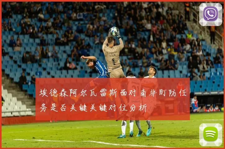埃德森阿尔瓦雷斯面对南非盯防任务是否关键关键对位分析