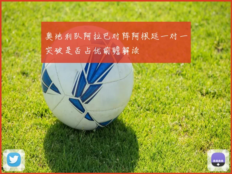 奥地利队阿拉巴对阵阿根廷一对一突破是否占优前瞻解读