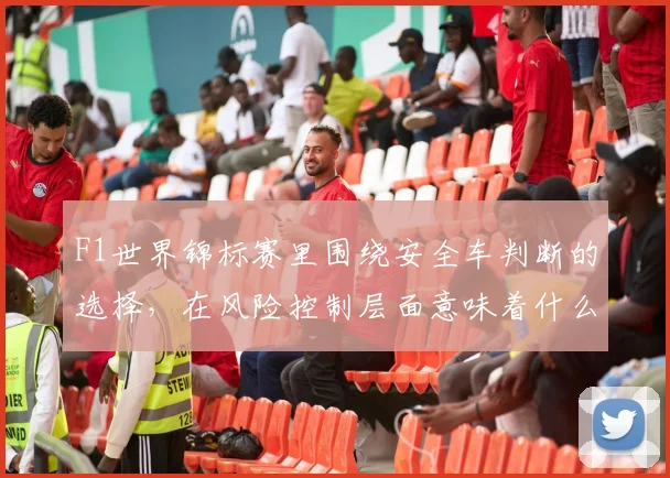 F1世界锦标赛里围绕安全车判断的选择，在风险控制层面意味着什么