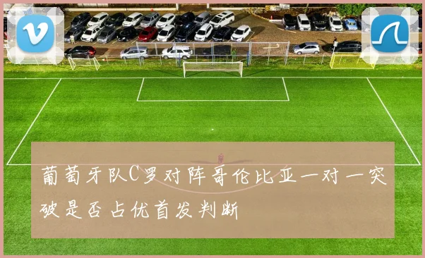葡萄牙队C罗对阵哥伦比亚一对一突破是否占优首发判断