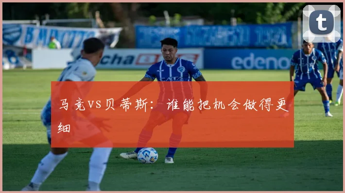 马竞vs贝蒂斯:谁能把机会做得更细