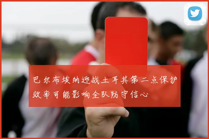 巴尔布埃纳迎战土耳其第二点保护效率可能影响全队防守信心