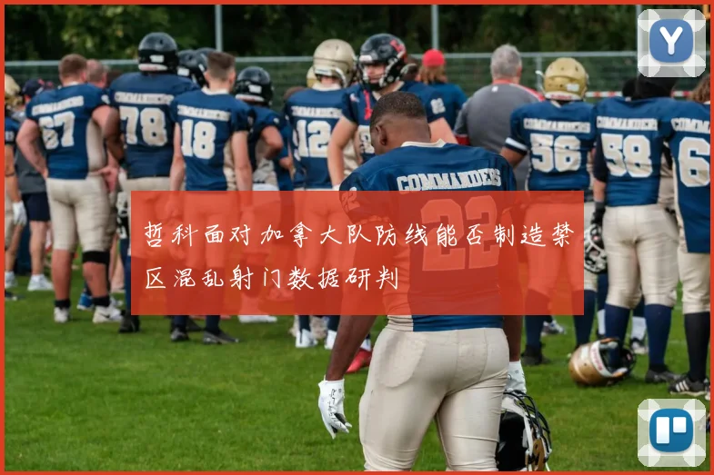 哲科面对加拿大队防线能否制造禁区混乱射门数据研判