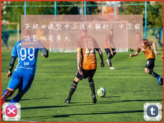 英超回追型中卫技术解析:中卫前顶影响有多大