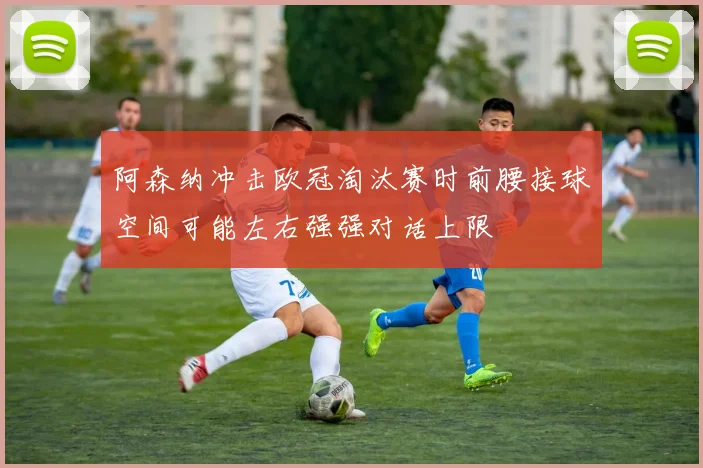 阿森纳冲击欧冠淘汰赛时前腰接球空间可能左右强强对话上限