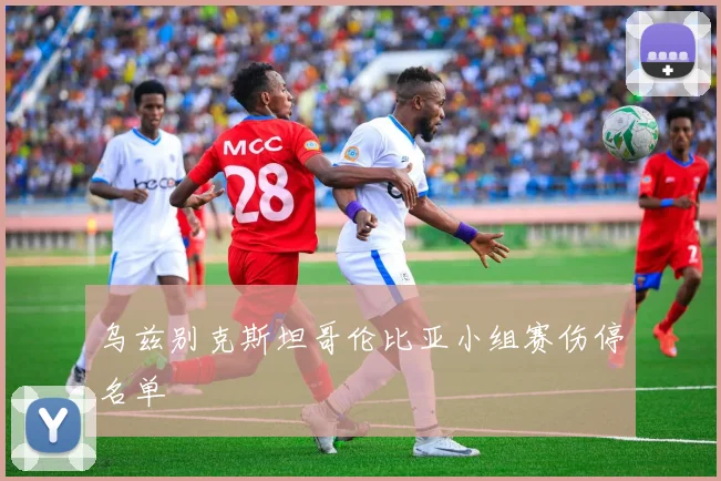 乌兹别克斯坦哥伦比亚小组赛伤停名单