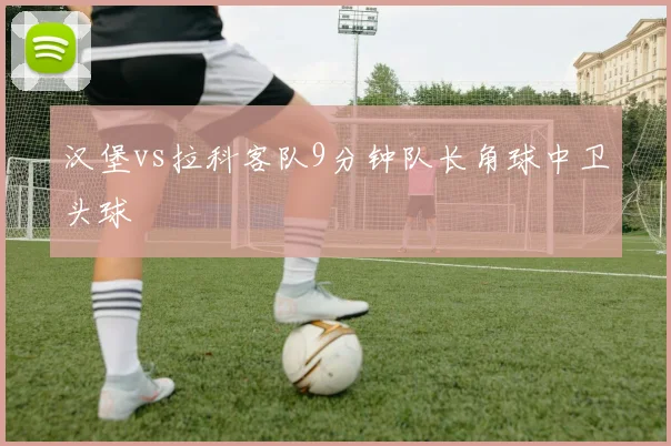 汉堡vs拉科客队9分钟队长角球中卫头球