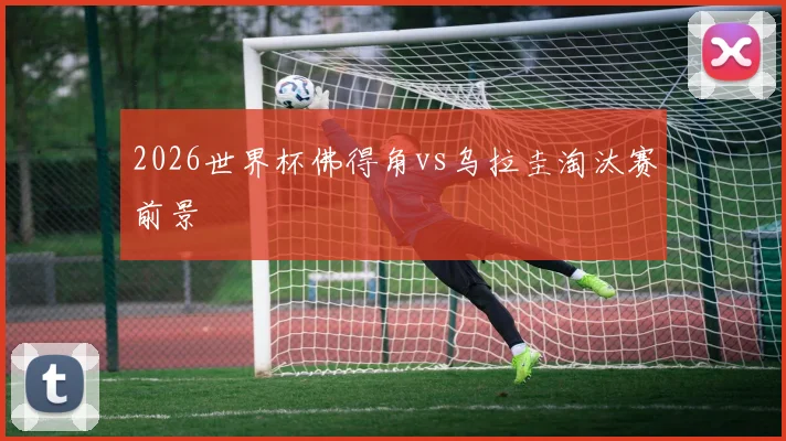 2026世界杯佛得角vs乌拉圭淘汰赛前景