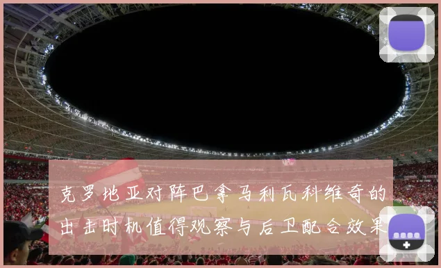 克罗地亚对阵巴拿马利瓦科维奇的出击时机值得观察与后卫配合效果