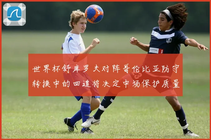 世界杯舒库罗夫对阵哥伦比亚防守转换中的回追将决定中场保护质量