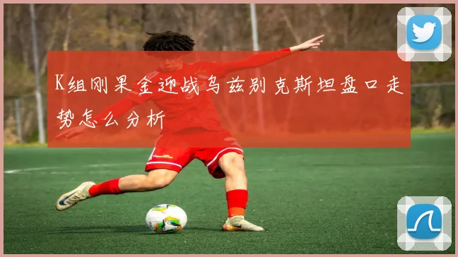 K组刚果金迎战乌兹别克斯坦盘口走势怎么分析