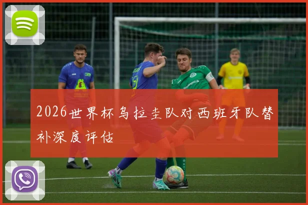 2026世界杯乌拉圭队对西班牙队替补深度评估