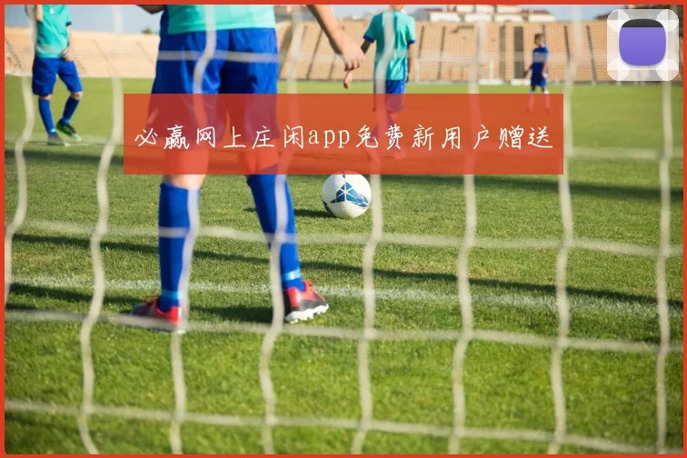 必赢网上庄闲app免费新用户赠送