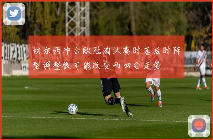 切尔西冲击欧冠淘汰赛时落后时阵型调整很可能改变两回合走势
