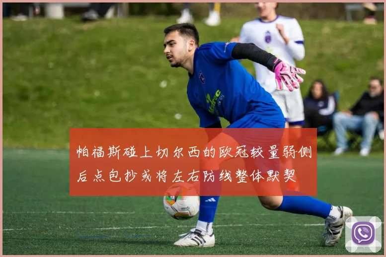 帕福斯碰上切尔西的欧冠较量弱侧后点包抄或将左右防线整体默契